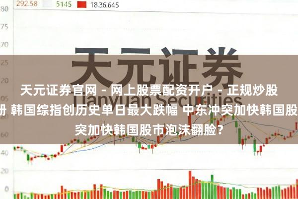 天元证券官网 - 网上股票配资开户 - 正规炒股杠杆如何注册 韩国综指创历史单日最大跌幅 中东冲突加快韩国股市泡沫翻脸？