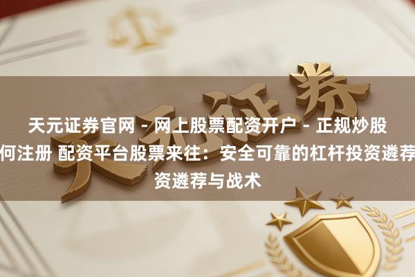 天元证券官网 - 网上股票配资开户 - 正规炒股杠杆如何注册 配资平台股票来往：安全可靠的杠杆投资遴荐与战术