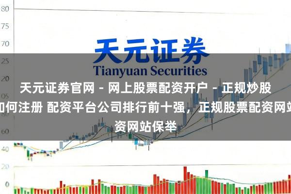 天元证券官网 - 网上股票配资开户 - 正规炒股杠杆如何注册 配资平台公司排行前十强，正规股票配资网站保举