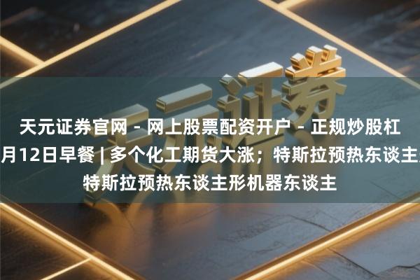 天元证券官网 - 网上股票配资开户 - 正规炒股杠杆如何注册 3月12日早餐 | 多个化工期货大涨；特斯拉预热东谈主形机器东谈主