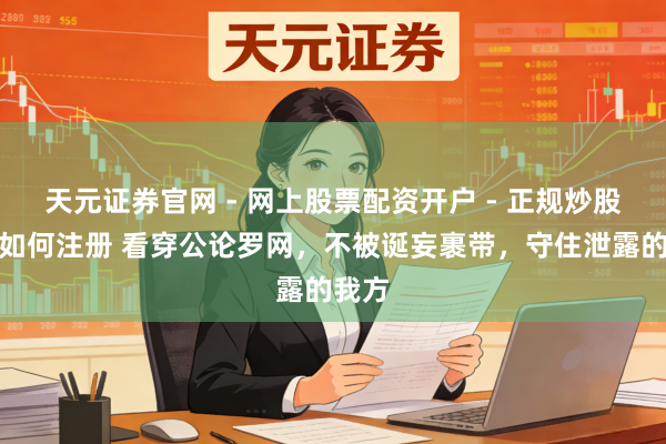 天元证券官网 - 网上股票配资开户 - 正规炒股杠杆如何注册 看穿公论罗网，不被诞妄裹带，守住泄露的我方