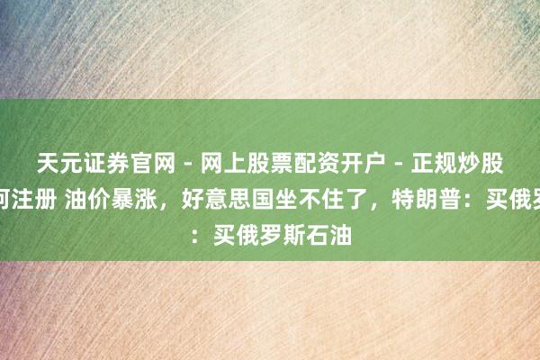 天元证券官网 - 网上股票配资开户 - 正规炒股杠杆如何注册 油价暴涨，好意思国坐不住了，特朗普：买俄罗斯石油