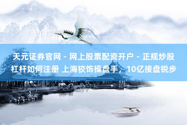天元证券官网 - 网上股票配资开户 - 正规炒股杠杆如何注册 上海狡饰操盘手，10亿接盘锐步