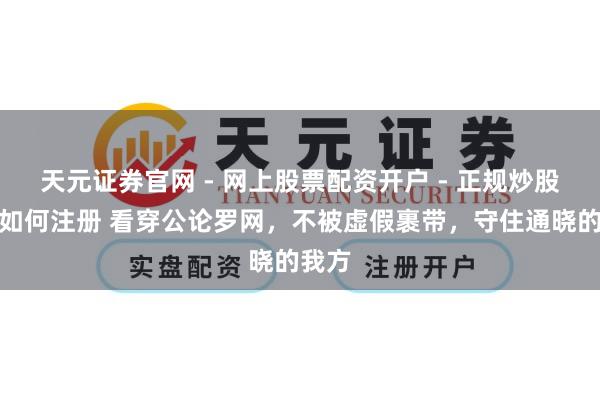天元证券官网 - 网上股票配资开户 - 正规炒股杠杆如何注册 看穿公论罗网，不被虚假裹带，守住通晓的我方