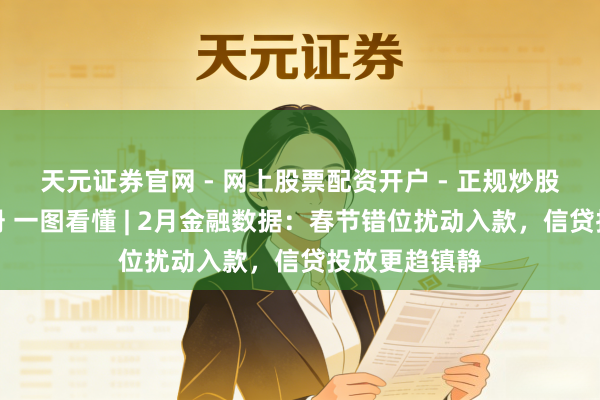 天元证券官网 - 网上股票配资开户 - 正规炒股杠杆如何注册 一图看懂 | 2月金融数据：春节错位扰动入款，信贷投放更趋镇静