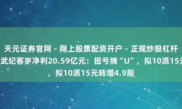 天元证券官网 - 网上股票配资开户 - 正规炒股杠杆如何注册 寒武纪客岁净利20.59亿元：扭亏摘“U”，拟10派15元转增4.9股