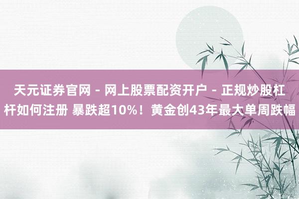 天元证券官网 - 网上股票配资开户 - 正规炒股杠杆如何注册 暴跌超10%！黄金创43年最大单周跌幅