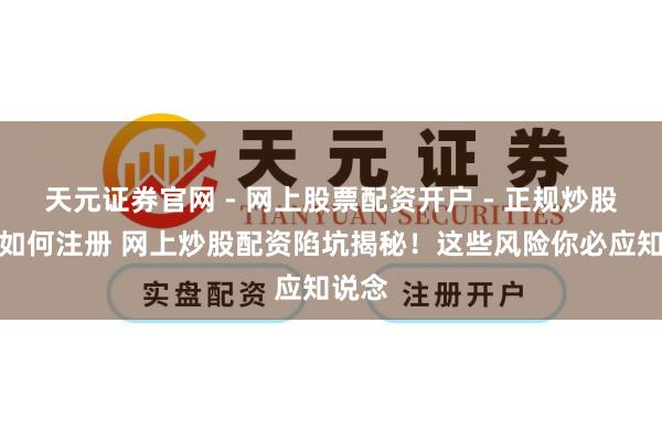 天元证券官网 - 网上股票配资开户 - 正规炒股杠杆如何注册 网上炒股配资陷坑揭秘！这些风险你必应知说念