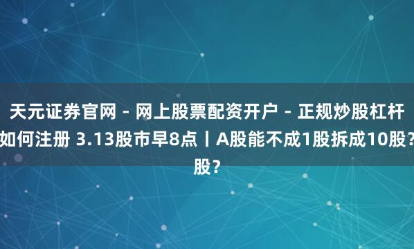 天元证券官网 - 网上股票配资开户 - 正规炒股杠杆如何注册 3.13股市早8点丨A股能不成1股拆成10股？