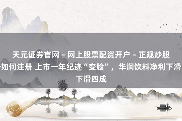 天元证券官网 - 网上股票配资开户 - 正规炒股杠杆如何注册 上市一年纪迹“变脸”，华润饮料净利下滑四成