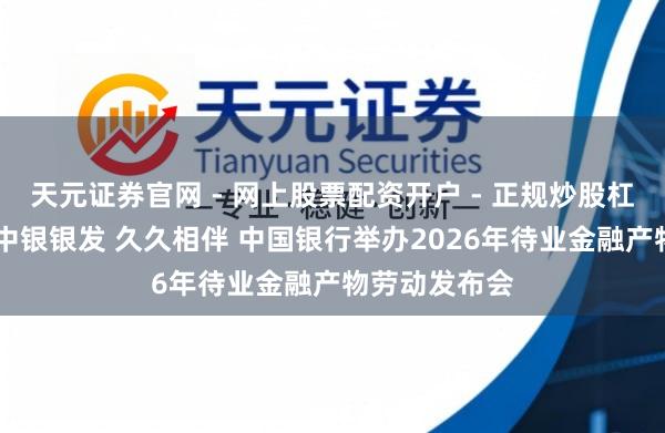 天元证券官网 - 网上股票配资开户 - 正规炒股杠杆如何注册 中银银发 久久相伴 中国银行举办2026年待业金融产物劳动发布会