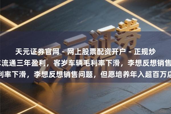 天元证券官网 - 网上股票配资开户 - 正规炒股杠杆如何注册 期许汽车流通三年盈利，客岁车辆毛利率下滑，李想反想销售问题，但愿培养年入超百万店长