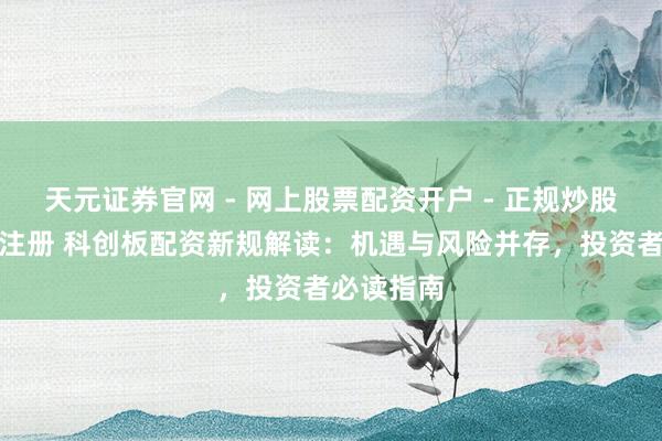 天元证券官网 - 网上股票配资开户 - 正规炒股杠杆如何注册 科创板配资新规解读：机遇与风险并存，投资者必读指南